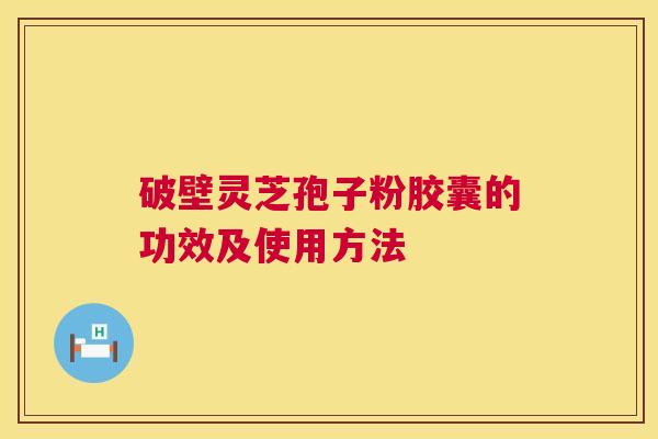 破壁灵芝孢子粉胶囊的功效及使用方法 第1张 破壁灵芝孢子粉胶囊的功效及使用方法 第1张