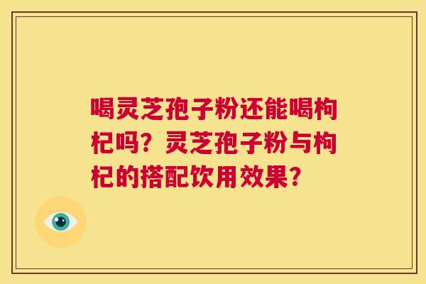 喝灵芝孢子粉还能喝枸杞吗？灵芝孢子粉与枸杞的搭配饮用效果？  第1张