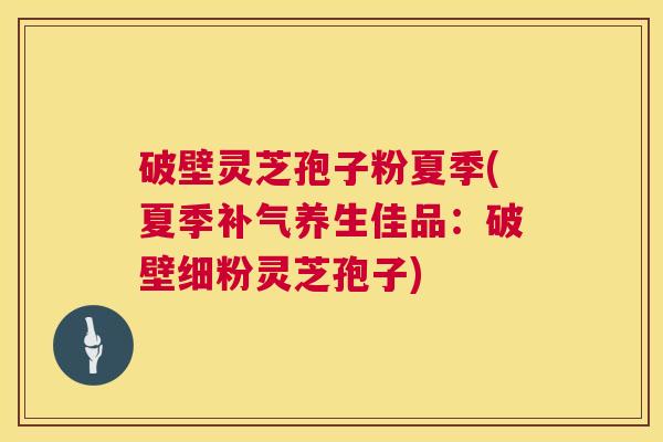 破壁灵芝孢子粉夏季(夏季补气养生佳品:破壁细粉灵芝孢子) 第1张 破壁灵芝孢子粉夏季(夏季补气养生佳品:破壁细粉灵芝孢子) 第1张