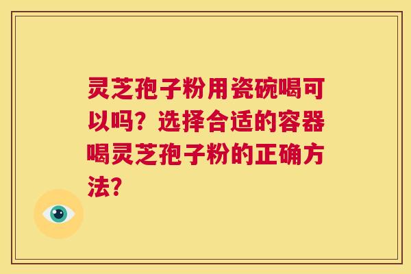 灵芝孢子粉用瓷碗喝可以吗？选择合适的容器喝灵芝孢子粉的正确方法？  第1张