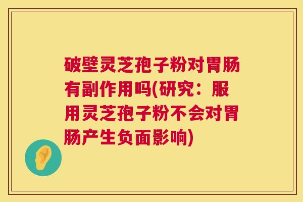 破壁灵芝孢子粉对胃肠有副作用吗(研究:服用灵芝孢子粉不会对胃肠产生负面影响) 第1张 破壁灵芝孢子粉对胃肠有副作用吗(研究:服用灵芝孢子粉不会对胃肠产生负面影响) 第1张