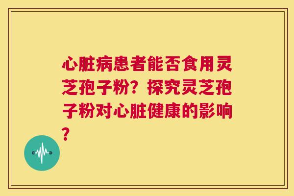 心脏病患者能否食用灵芝孢子粉?探究灵芝孢子粉对心脏健康的影响? 第1张 心脏病患者能否食用灵芝孢子粉?探究灵芝孢子粉对心脏健康的影响? 第1张