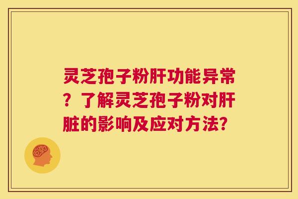 灵芝孢子粉肝功能异常?了解灵芝孢子粉对肝脏的影响及应对方法? 第1张 灵芝孢子粉肝功能异常?了解灵芝孢子粉对肝脏的影响及应对方法? 第1张