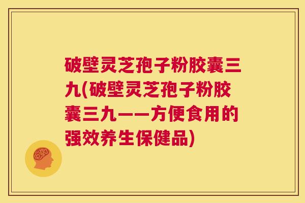 破壁灵芝孢子粉胶囊三九(破壁灵芝孢子粉胶囊三九——方便食用的强效养生保健品) 第1张 破壁灵芝孢子粉胶囊三九(破壁灵芝孢子粉胶囊三九——方便食用的强效养生保健品) 第1张
