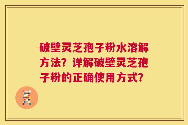 破壁灵芝孢子粉水溶解方法?详解破壁灵芝孢子粉的正确使用方式? 第1张 破壁灵芝孢子粉水溶解方法?详解破壁灵芝孢子粉的正确使用方式? 第1张