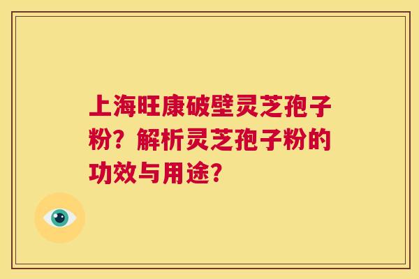 上海旺康破壁灵芝孢子粉？解析灵芝孢子粉的功效与用途？  第1张