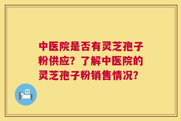 中医院是否有灵芝孢子粉供应?了解中医院的灵芝孢子粉销售情况? 第1张 中医院是否有灵芝孢子粉供应?了解中医院的灵芝孢子粉销售情况? 第1张