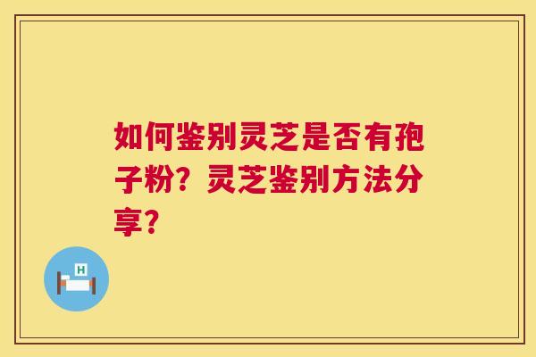 如何鉴别灵芝是否有孢子粉?灵芝鉴别方法分享? 第1张 如何鉴别灵芝是否有孢子粉?灵芝鉴别方法分享? 第1张