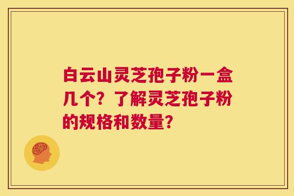白云山灵芝孢子粉一盒几个？了解灵芝孢子粉的规格和数量？  第1张