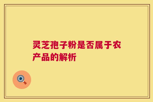 灵芝孢子粉是否属于农产品的解析 第1张 灵芝孢子粉是否属于农产品的解析 第1张