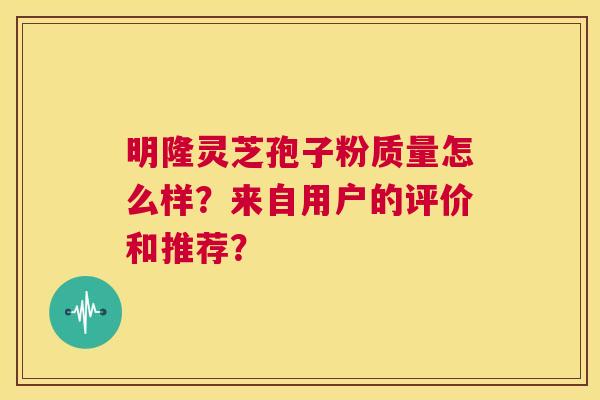 明隆灵芝孢子粉质量怎么样?来自用户的评价和推荐? 第1张 明隆灵芝孢子粉质量怎么样?来自用户的评价和推荐? 第1张