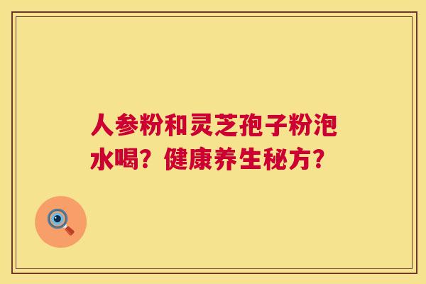 人参粉和灵芝孢子粉泡水喝?健康养生秘方? 第1张 人参粉和灵芝孢子粉泡水喝?健康养生秘方? 第1张