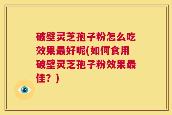 破壁灵芝孢子粉怎么吃效果最好呢(如何食用破壁灵芝孢子粉效果最佳?) 第1张 破壁灵芝孢子粉怎么吃效果最好呢(如何食用破壁灵芝孢子粉效果最佳?) 第1张