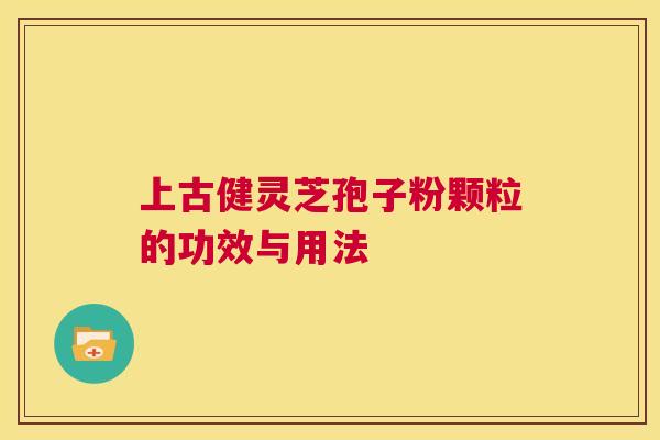 上古健灵芝孢子粉颗粒的功效与用法 第1张 上古健灵芝孢子粉颗粒的功效与用法 第1张