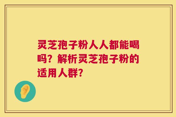 灵芝孢子粉人人都能喝吗？解析灵芝孢子粉的适用人群？  第1张