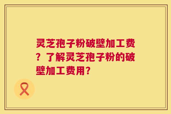 灵芝孢子粉破壁加工费?了解灵芝孢子粉的破壁加工费用? 第1张 灵芝孢子粉破壁加工费?了解灵芝孢子粉的破壁加工费用? 第1张