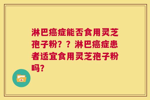淋巴癌症能否食用灵芝孢子粉？？淋巴癌症患者适宜食用灵芝孢子粉吗？  第1张