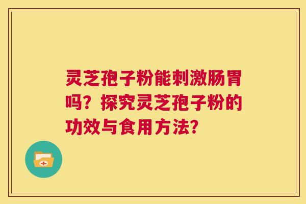 灵芝孢子粉能刺激肠胃吗?探究灵芝孢子粉的功效与食用方法? 第1张 灵芝孢子粉能刺激肠胃吗?探究灵芝孢子粉的功效与食用方法? 第1张