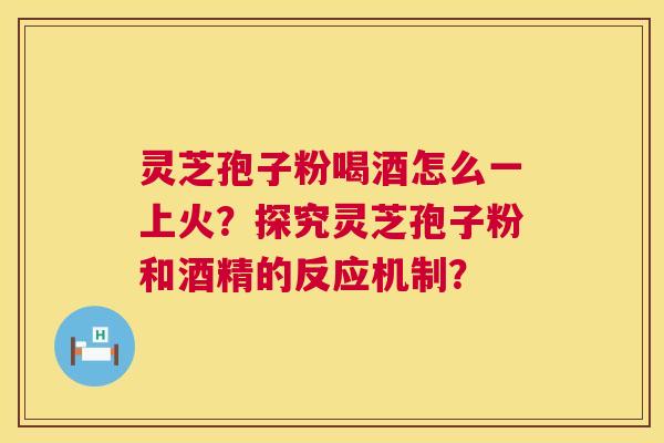 灵芝孢子粉喝酒怎么一上火？探究灵芝孢子粉和酒精的反应机制？  第1张
