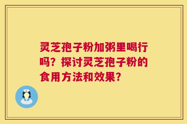 灵芝孢子粉加粥里喝行吗?探讨灵芝孢子粉的食用方法和效果? 第1张 灵芝孢子粉加粥里喝行吗?探讨灵芝孢子粉的食用方法和效果? 第1张