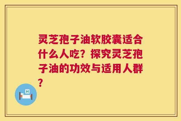 灵芝孢子油软胶囊适合什么人吃?探究灵芝孢子油的功效与适用人群? 第1张 灵芝孢子油软胶囊适合什么人吃?探究灵芝孢子油的功效与适用人群? 第1张