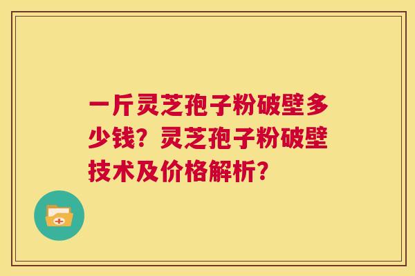 一斤灵芝孢子粉破壁多少钱?灵芝孢子粉破壁技术及价格解析? 第1张 一斤灵芝孢子粉破壁多少钱?灵芝孢子粉破壁技术及价格解析? 第1张