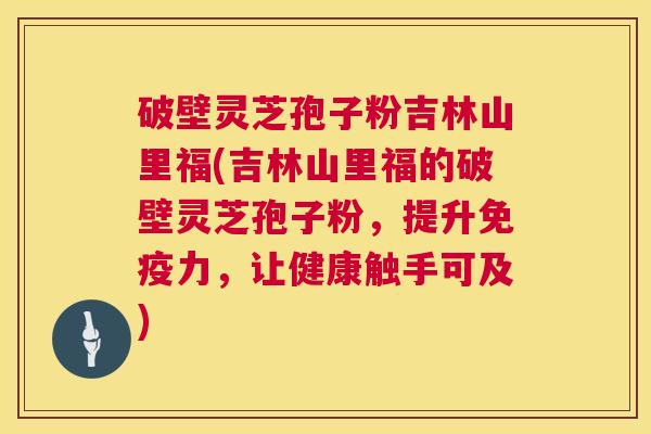 破壁灵芝孢子粉吉林山里福(吉林山里福的破壁灵芝孢子粉，提升免疫力，让健康触手可及)  第1张