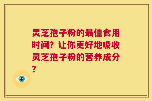 灵芝孢子粉的最佳食用时间?让你更好地吸收灵芝孢子粉的营养成分? 第1张 灵芝孢子粉的最佳食用时间?让你更好地吸收灵芝孢子粉的营养成分? 第1张