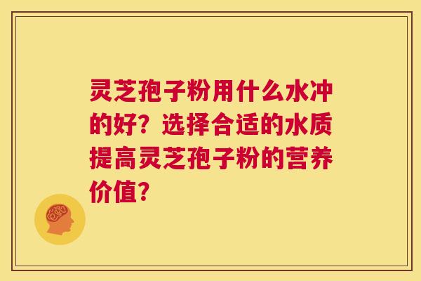 灵芝孢子粉用什么水冲的好?选择合适的水质提高灵芝孢子粉的营养价值? 第1张 灵芝孢子粉用什么水冲的好?选择合适的水质提高灵芝孢子粉的营养价值? 第1张