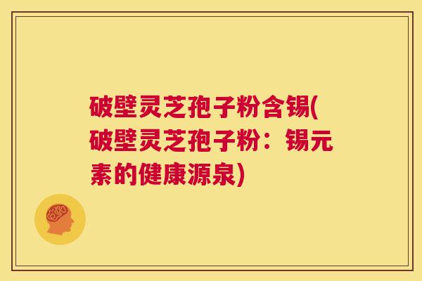 破壁灵芝孢子粉含锡(破壁灵芝孢子粉:锡元素的健康源泉) 第1张 破壁灵芝孢子粉含锡(破壁灵芝孢子粉:锡元素的健康源泉) 第1张