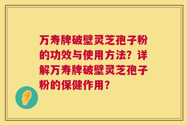 万寿牌破壁灵芝孢子粉的功效与使用方法？详解万寿牌破壁灵芝孢子粉的保健作用？  第1张