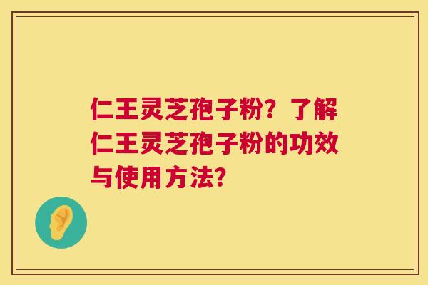 仁王灵芝孢子粉？了解仁王灵芝孢子粉的功效与使用方法？  第1张