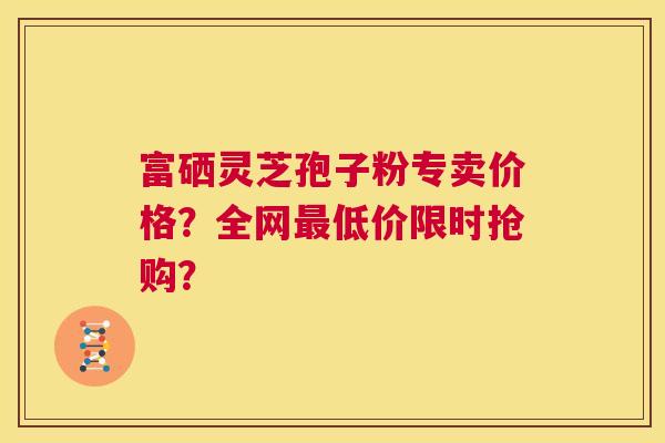 富硒灵芝孢子粉专卖价格?全网最低价限时抢购? 第1张 富硒灵芝孢子粉专卖价格?全网最低价限时抢购? 第1张