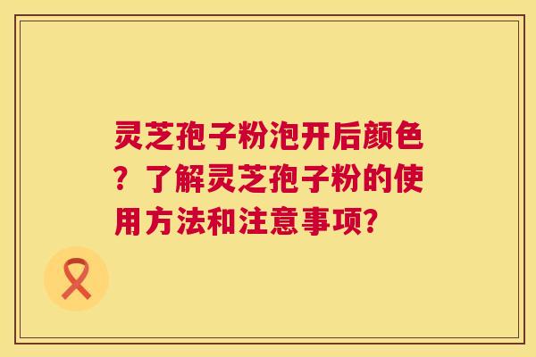 灵芝孢子粉泡开后颜色?了解灵芝孢子粉的使用方法和注意事项? 第1张 灵芝孢子粉泡开后颜色?了解灵芝孢子粉的使用方法和注意事项? 第1张