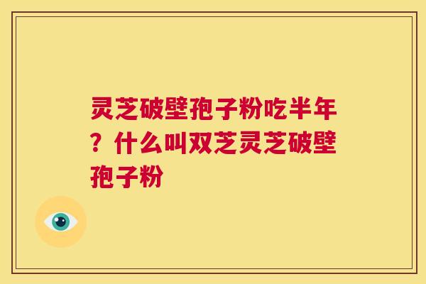 灵芝破壁孢子粉吃半年？什么叫双芝灵芝破壁孢子粉  第1张