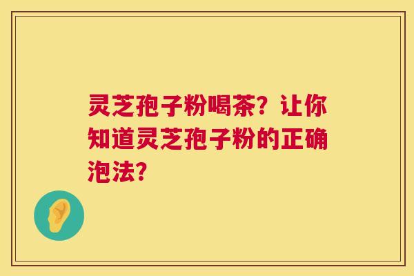 灵芝孢子粉喝茶?让你知道灵芝孢子粉的正确泡法? 第1张 灵芝孢子粉喝茶?让你知道灵芝孢子粉的正确泡法? 第1张
