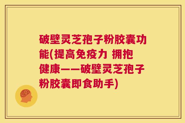 破壁灵芝孢子粉胶囊功能(提高免疫力 拥抱健康——破壁灵芝孢子粉胶囊即食助手) 第1张 破壁灵芝孢子粉胶囊功能(提高免疫力 拥抱健康——破壁灵芝孢子粉胶囊即食助手) 第1张