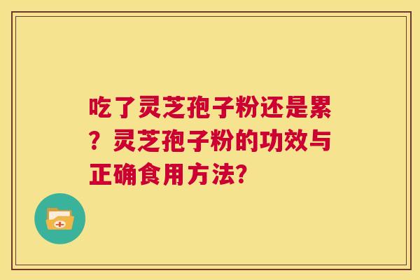 吃了灵芝孢子粉还是累？灵芝孢子粉的功效与正确食用方法？  第1张