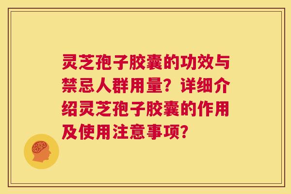 灵芝孢子胶囊的功效与禁忌人群用量？详细介绍灵芝孢子胶囊的作用及使用注意事项？  第1张