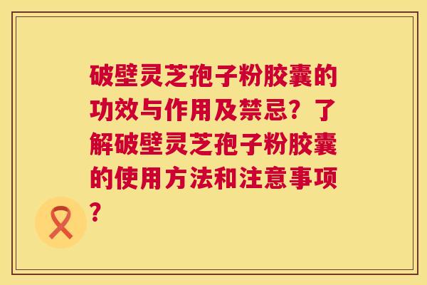 破壁灵芝孢子粉胶囊的功效与作用及禁忌?了解破壁灵芝孢子粉胶囊的使用方法和注意事项? 第1张 破壁灵芝孢子粉胶囊的功效与作用及禁忌?了解破壁灵芝孢子粉胶囊的使用方法和注意事项? 第1张