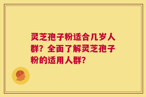 灵芝孢子粉适合几岁人群？全面了解灵芝孢子粉的适用人群？  第1张