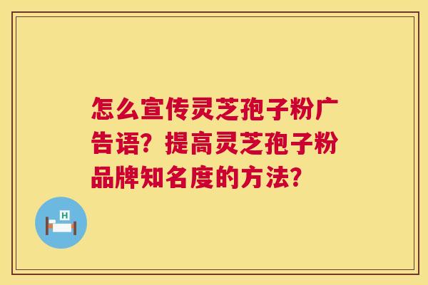 怎么宣传灵芝孢子粉广告语?提高灵芝孢子粉品牌知名度的方法? 第1张 怎么宣传灵芝孢子粉广告语?提高灵芝孢子粉品牌知名度的方法? 第1张