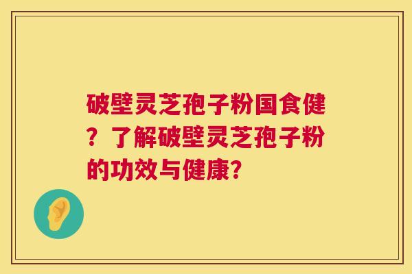 破壁灵芝孢子粉国食健？了解破壁灵芝孢子粉的功效与健康？  第1张