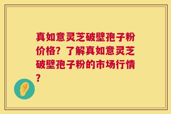 真如意灵芝破壁孢子粉价格?了解真如意灵芝破壁孢子粉的市场行情? 第1张 真如意灵芝破壁孢子粉价格?了解真如意灵芝破壁孢子粉的市场行情? 第1张