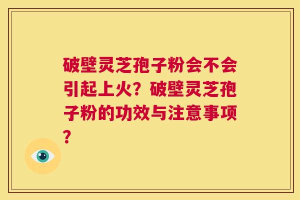 破壁灵芝孢子粉会不会引起上火？破壁灵芝孢子粉的功效与注意事项？  第1张