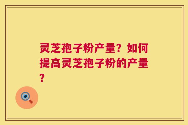 灵芝孢子粉产量?如何提高灵芝孢子粉的产量? 第1张 灵芝孢子粉产量?如何提高灵芝孢子粉的产量? 第1张