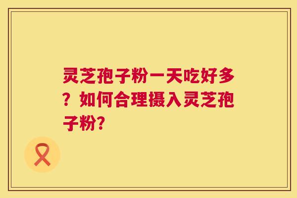 灵芝孢子粉一天吃好多？如何合理摄入灵芝孢子粉？  第1张
