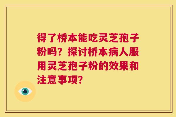 得了桥本能吃灵芝孢子粉吗？探讨桥本病人服用灵芝孢子粉的效果和注意事项？  第1张