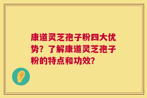 康道灵芝孢子粉四大优势?了解康道灵芝孢子粉的特点和功效? 第1张 康道灵芝孢子粉四大优势?了解康道灵芝孢子粉的特点和功效? 第1张