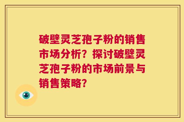 破壁灵芝孢子粉的销售市场分析?探讨破壁灵芝孢子粉的市场前景与销售策略? 第1张 破壁灵芝孢子粉的销售市场分析?探讨破壁灵芝孢子粉的市场前景与销售策略? 第1张
